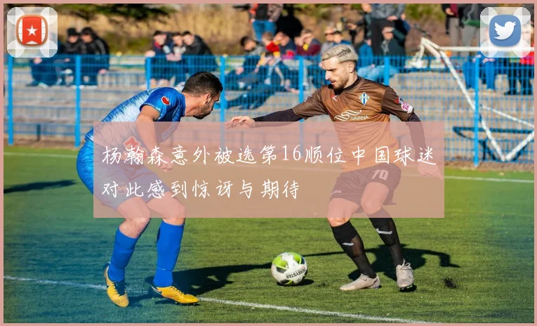 杨瀚森意外被选第16顺位中国球迷对此感到惊讶与期待