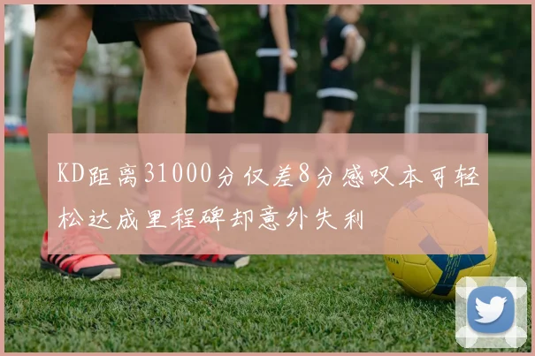 KD距离31000分仅差8分感叹本可轻松达成里程碑却意外失利